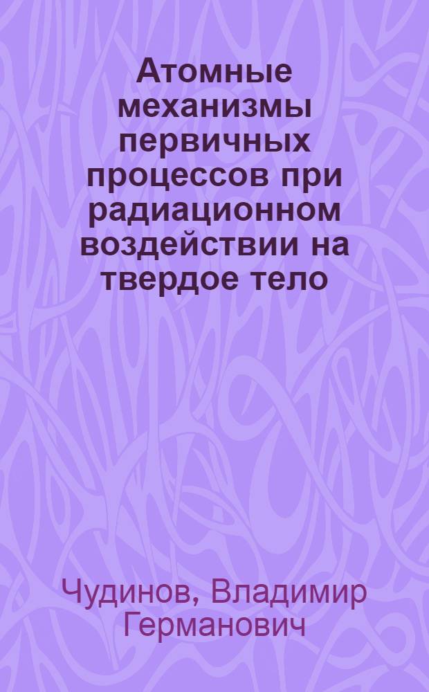 Атомные механизмы первичных процессов при радиационном воздействии на твердое тело : Автореф. дис. на соиск. учен. степ. д.ф.-м.н
