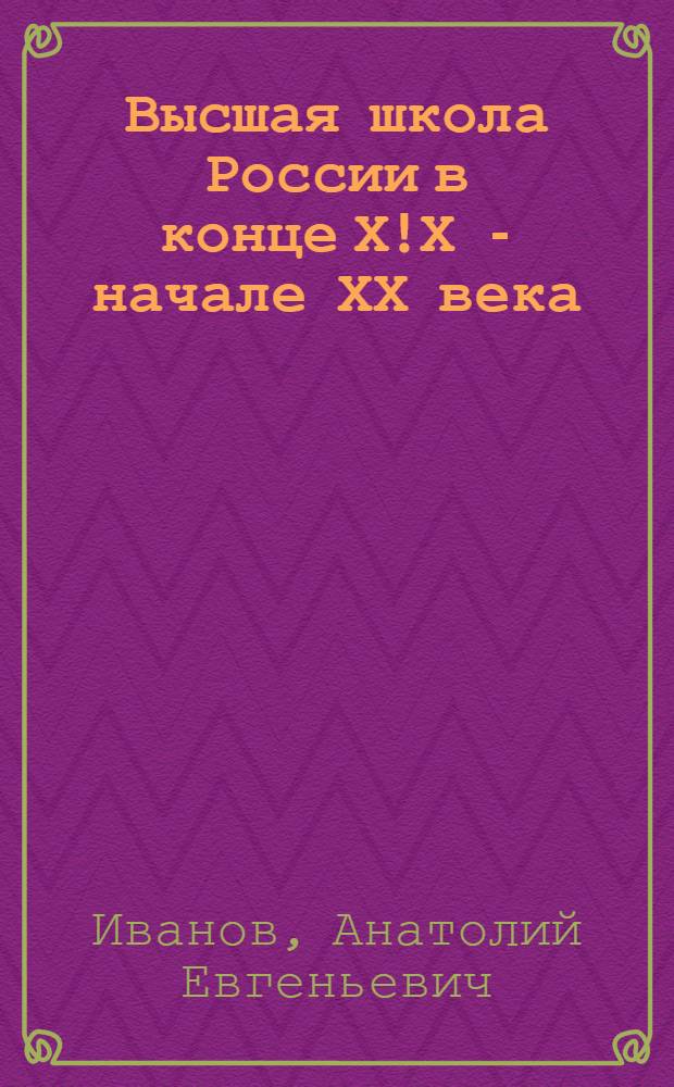Высшая школа России в конце Х!Х - начале ХХ века : Автореф. дис. на соиск. учен. степ. д.ист.н