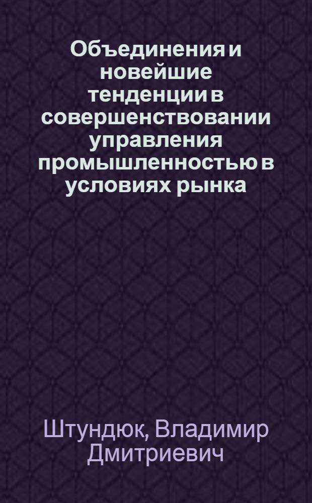 Объединения и новейшие тенденции в совершенствовании управления промышленностью в условиях рынка: (Вопросы теории, методологии, практики) : Автореф. дис. на соиск. учен. степ. д.э.н