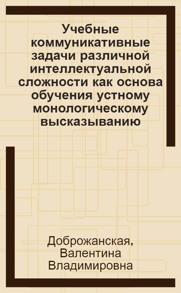 Учебные коммуникативные задачи различной интеллектуальной сложности как основа обучения устному монологическому высказыванию : Автореф. дис. на соиск. учен. степ. к.п.н