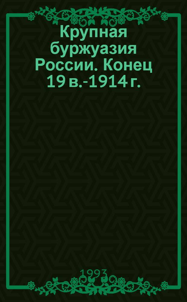 Крупная буржуазия России. Конец 19 в.-1914 г. : Автореф. дис. на соиск. учен. степ. д.ист.н