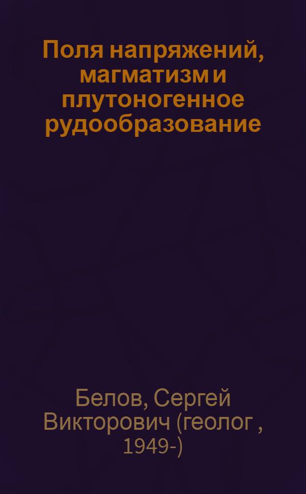 Поля напряжений, магматизм и плутоногенное рудообразование: (Некоторые пробл. нелинейной тектонофизики и прогноза оруденения) : Автореф. дис. на соиск. учен. степ. д.г.-м.н