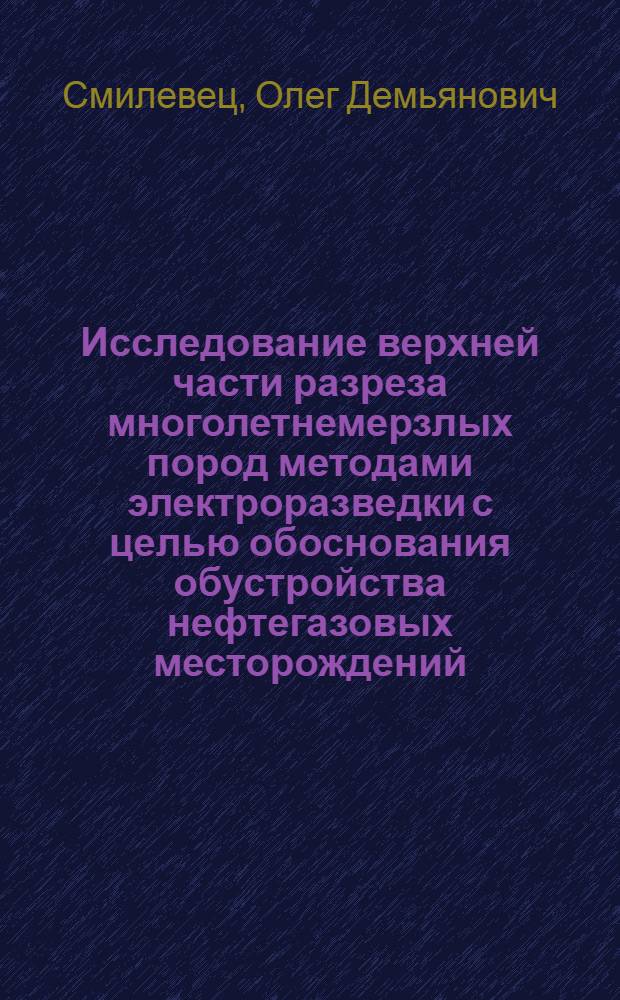 Исследование верхней части разреза многолетнемерзлых пород методами электроразведки с целью обоснования обустройства нефтегазовых месторождений :(На прим. Северо-Запад. части Сибири) : Автореф. дис. на соиск. учен. степ. к.г.-м.н