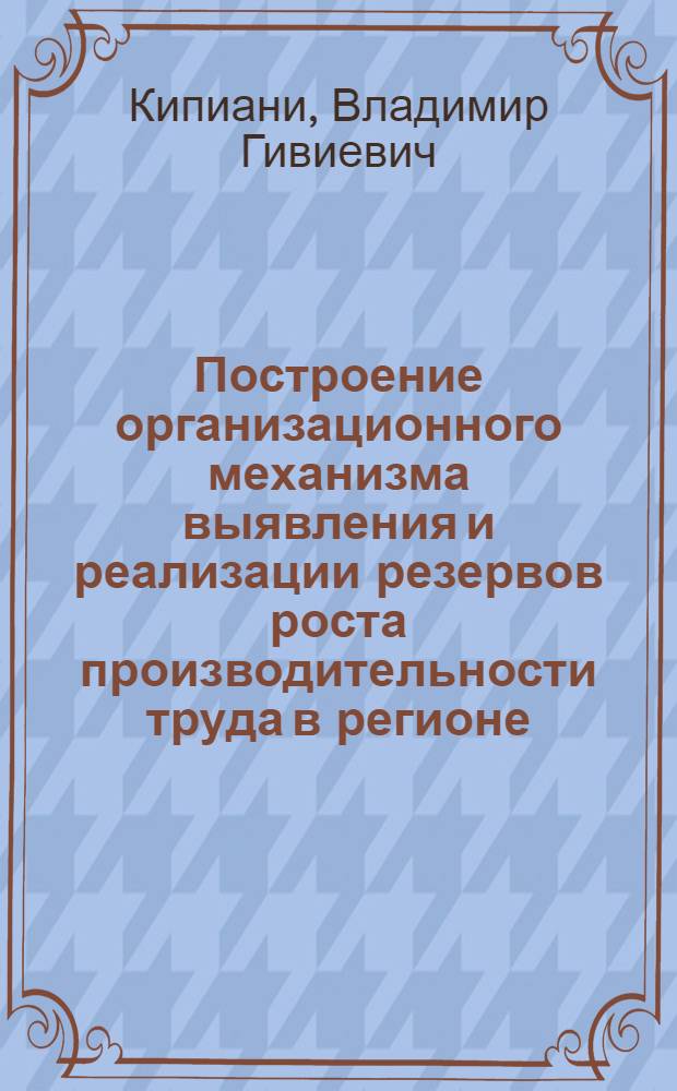 Построение организационного механизма выявления и реализации резервов роста производительности труда в регионе: ( На прим. пром - сти Вакийского р - на г. Тбилиси) : Автореф. дис. на соиск. учен. степ. к.э.н