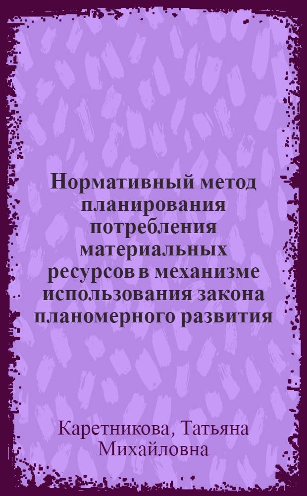 Нормативный метод планирования потребления материальных ресурсов в механизме использования закона планомерного развития : Автореф. дис. на соиск. учен. степ. к.э.н