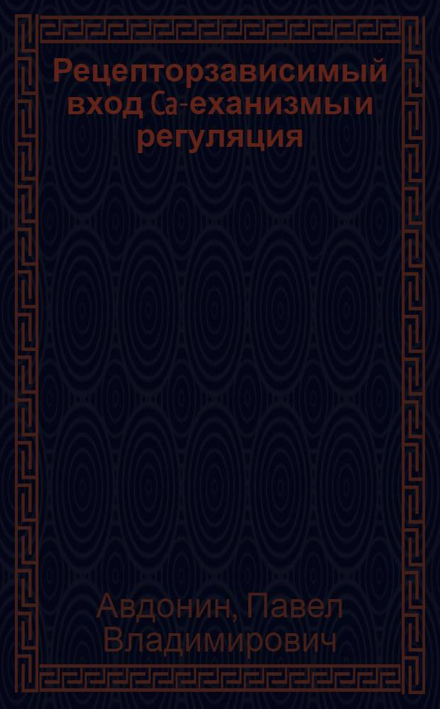 Рецепторзависимый вход Ca -механизмы и регуляция : Автореф. дис. на соиск. учен. степ. д.б.н