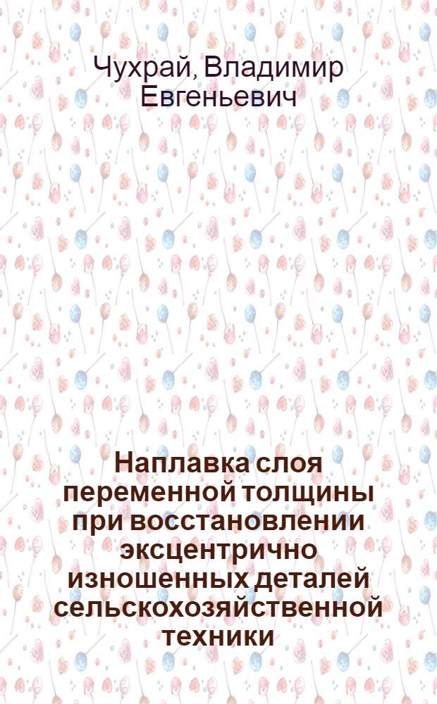 Наплавка слоя переменной толщины при восстановлении эксцентрично изношенных деталей сельскохозяйственной техники : Автореф. дис. на соиск. учен. степ. к.т.н