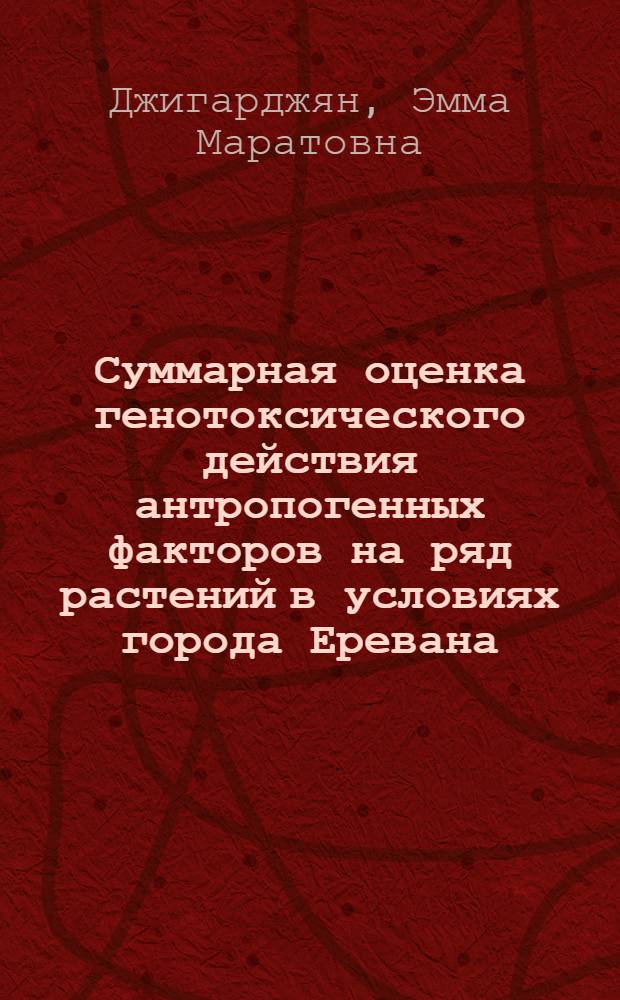 Суммарная оценка генотоксического действия антропогенных факторов на ряд растений в условиях города Еревана : Автореф. дис. на соиск. учен. степ. к.б.н