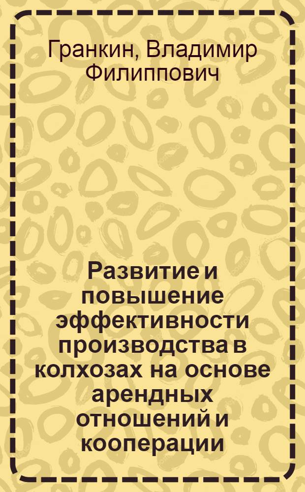 Развитие и повышение эффективности производства в колхозах на основе арендных отношений и кооперации : Автореф. дис. на соиск. учен. степ. к.э.н