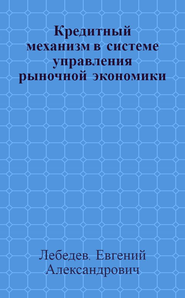 Кредитный механизм в системе управления рыночной экономики : Автореф. дис. на соиск. учен. степ. д.э.н