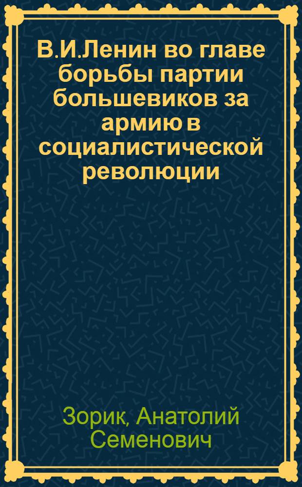 В.И.Ленин во главе борьбы партии большевиков за армию в социалистической революции: (Историография проблемы) : Автореф. дис. на соиск. учен. степ. к.ист.н