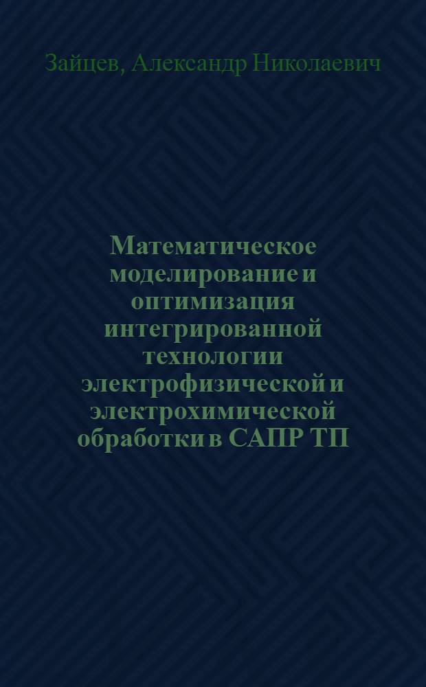 Математическое моделирование и оптимизация интегрированной технологии электрофизической и электрохимической обработки в САПР ТП : Автореф. дис. на соиск. учен. степ. д.т.н