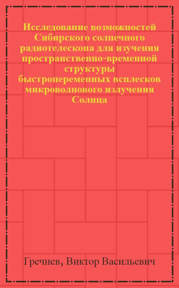 Исследование возможностей Сибирского солнечного радиотелескопа для изучения пространственно-временной структуры быстропеременных всплесков микроволнового излучения Солнца : Автореф. дис. на соиск. учен. степ. к.ф.-м.н