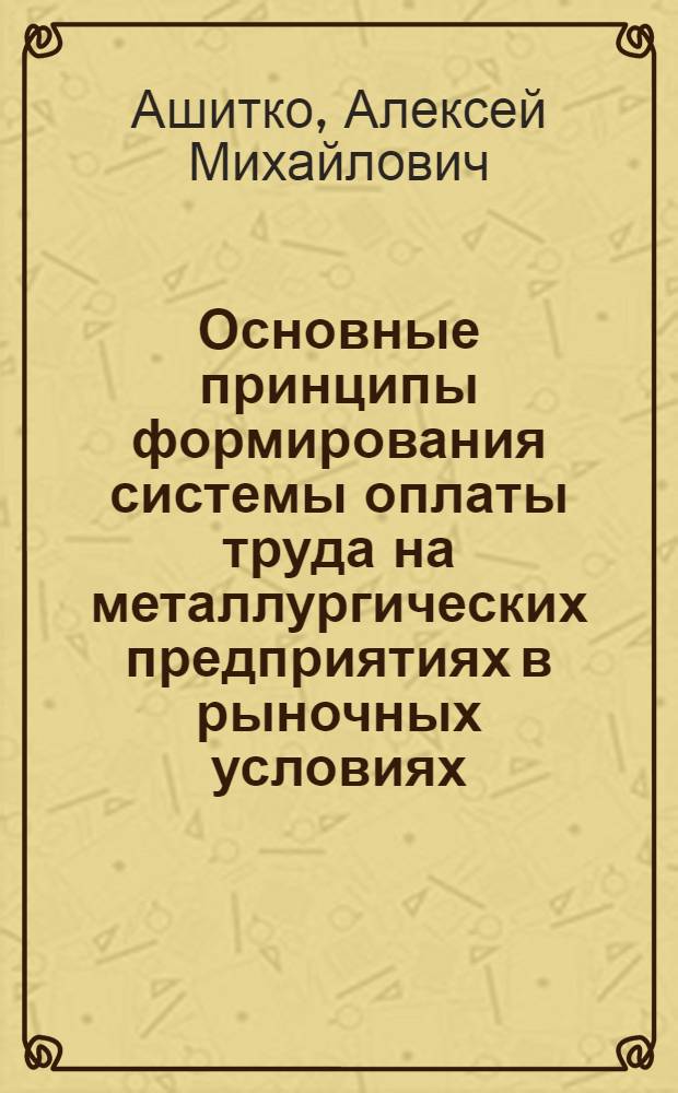 Основные принципы формирования системы оплаты труда на металлургических предприятиях в рыночных условиях:(На прим. ОЭМК) : Автореф. дис. на соиск. учен. степ. к.э.н