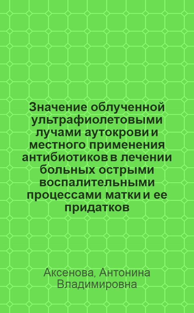 Значение облученной ультрафиолетовыми лучами аутокрови и местного применения антибиотиков в лечении больных острыми воспалительными процессами матки и ее придатков : Автореф. дис. на соиск. учен. степ. к.м.н