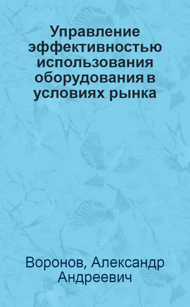 Управление эффективностью использования оборудования в условиях рынка:(На материалах отраслей машиностроит.копмлекса) : Автореф. дис. на соиск. учен. степ. д.э.н