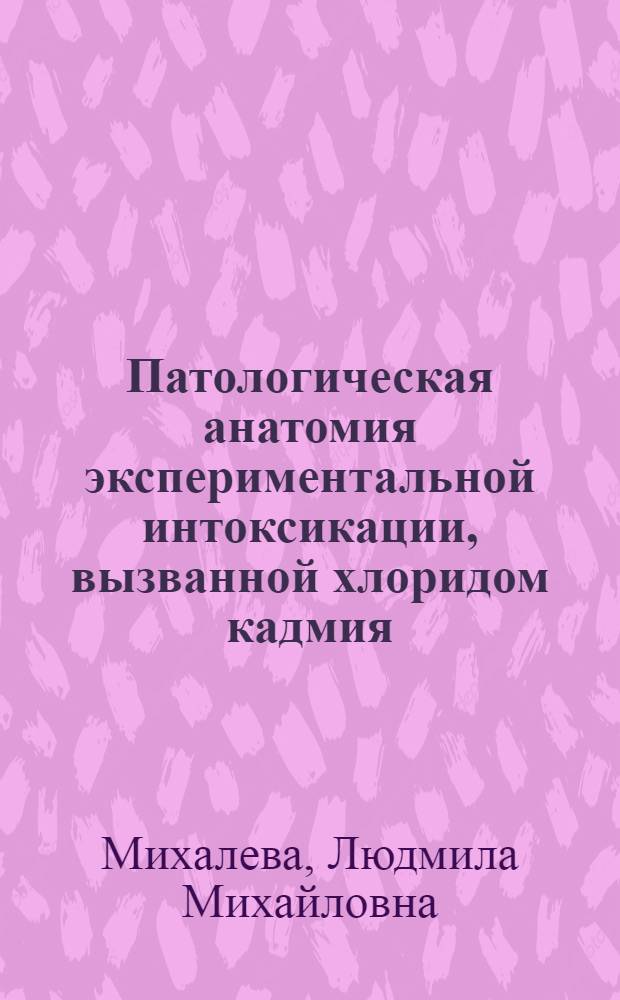 Патологическая анатомия экспериментальной интоксикации, вызванной хлоридом кадмия : Автореф. дис. на соиск. учен. степ. к.м.н
