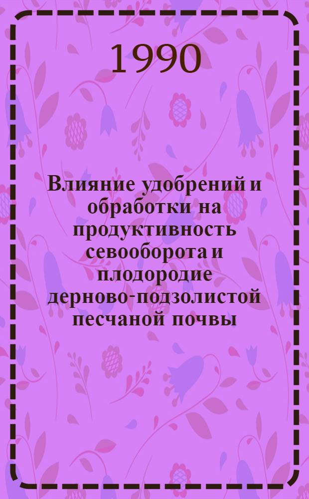 Влияние удобрений и обработки на продуктивность севооборота и плодородие дерново-подзолистой песчаной почвы : Автореф. дис. на соиск. учен. степ. к.с.-х.н