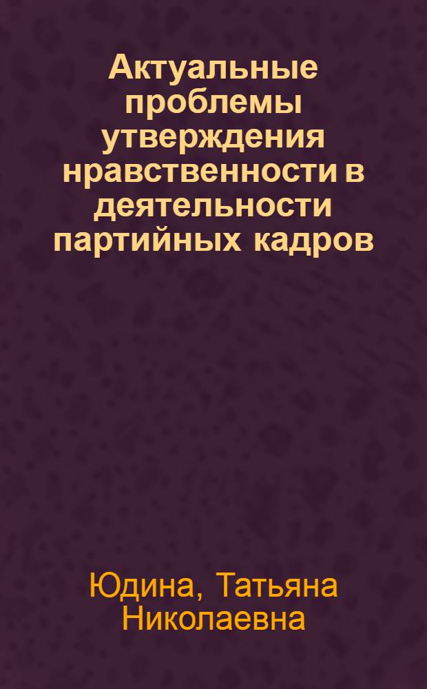 Актуальные проблемы утверждения нравственности в деятельности партийных кадров : Автореф. дис. на соиск. учен. степ. к.ист.н