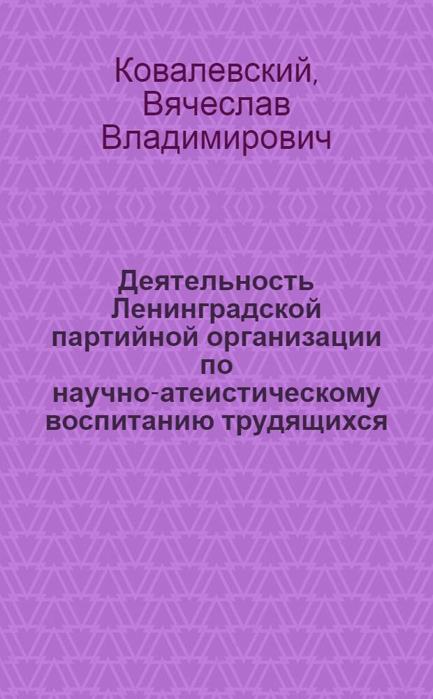 Деятельность Ленинградской партийной организации по научно-атеистическому воспитанию трудящихся (1965-1975 гг.) : Автореф. дис. на соиск. учен. степ. к.ист.н