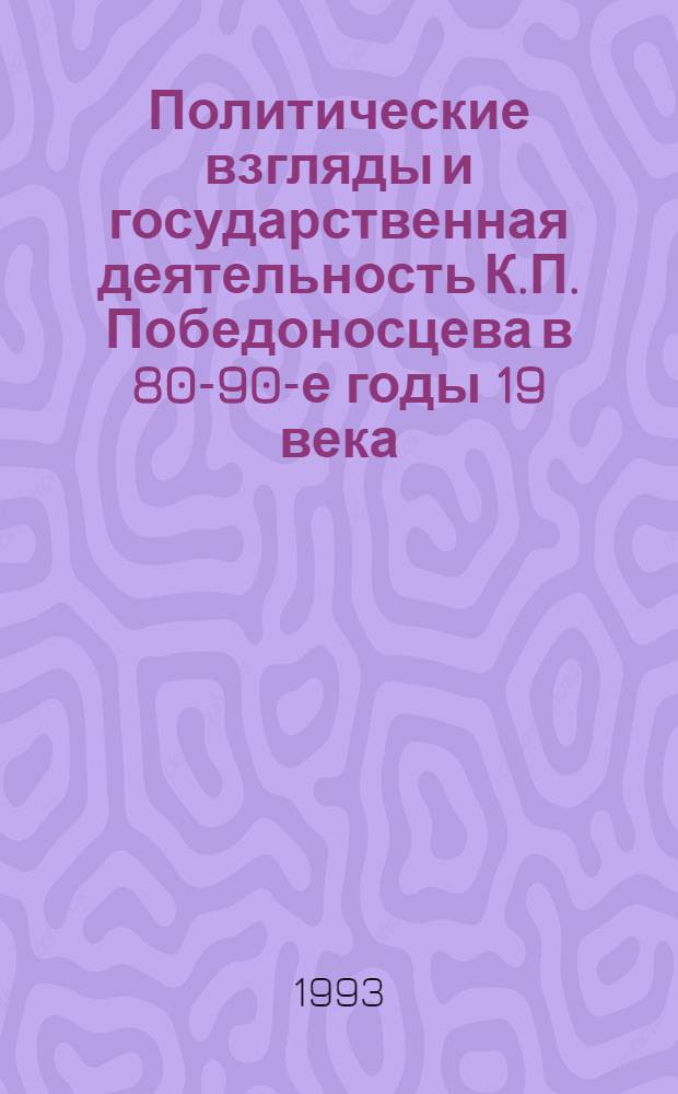 Политические взгляды и государственная деятельность К.П. Победоносцева в 80-90-е годы 19 века : автореферат диссертации на соискание ученой степени кандидата исторических наук