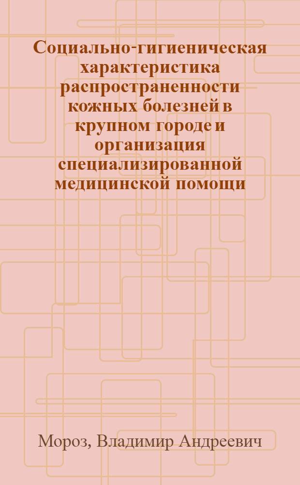 Социально-гигиеническая характеристика распространенности кожных болезней в крупном городе и организация специализированной медицинской помощи : Автореф. дис. на соиск. учен. степ. к.м.н