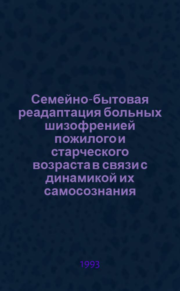 Семейно-бытовая реадаптация больных шизофренией пожилого и старческого возраста в связи с динамикой их самосознания : Автореф. дис. на соиск. учен. степ. к.м.н