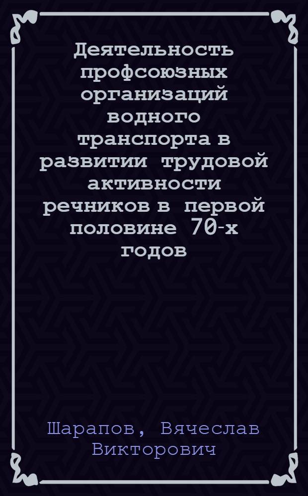 Деятельность профсоюзных организаций водного транспорта в развитии трудовой активности речников в первой половине 70-х годов : Автореф. дис. на соиск. учен. степ. к.ист.н