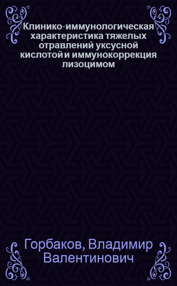 Клинико-иммунологическая характеристика тяжелых отравлений уксусной кислотой и иммунокоррекция лизоцимом: (Эксперим. и клин. исслед.) : Автореф. дис. на соиск. учен. степ. к.м.н