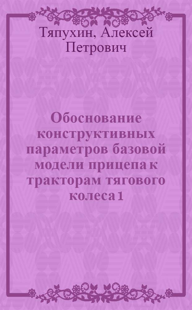 Обоснование конструктивных параметров базовой модели прицепа к тракторам тягового колеса 1,4 : Автореф. дис. на соиск. учен. степ. к.т.н