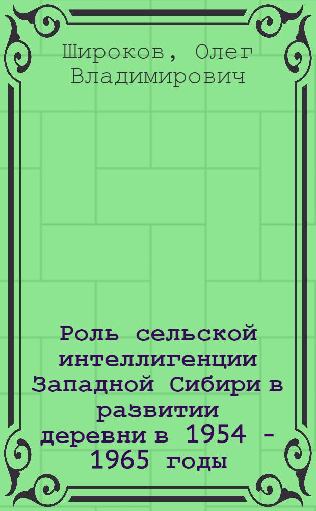 Роль сельской интеллигенции Западной Сибири в развитии деревни в 1954 - 1965 годы: (Соц. - полит. аспект) : Автореф. дис. на соиск. учен. степ. к.ист.н