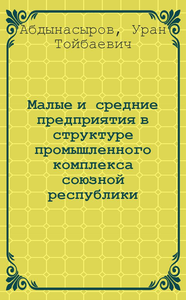 Малые и средние предприятия в структуре промышленного комплекса союзной республики:(На прим. Респ. Кыргызстан) : Автореф. дис. на соиск. учен. степ. к.э.н