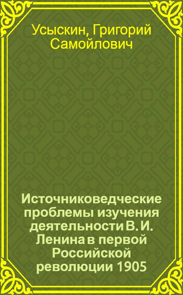 Источниковедческие проблемы изучения деятельности В. И. Ленина в первой Российской революции 1905 - 1907 гг : Автореф. дис. на соиск. учен. степ. д.ист.н