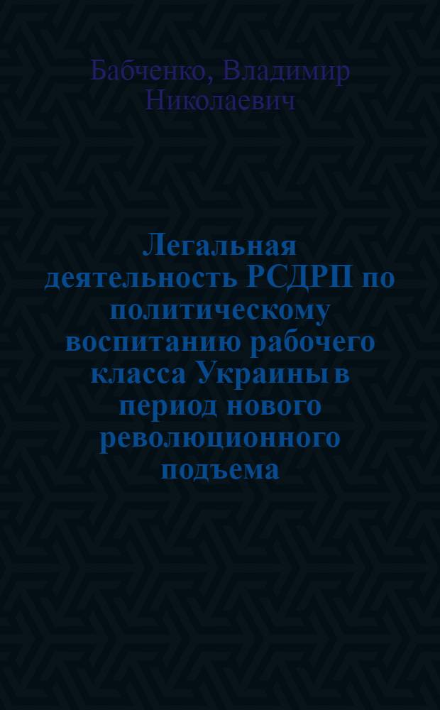 Легальная деятельность РСДРП по политическому воспитанию рабочего класса Украины в период нового революционного подъема /1910-1914 гг./ : Автореф. дис. на соиск. учен. степ. к.ист.н