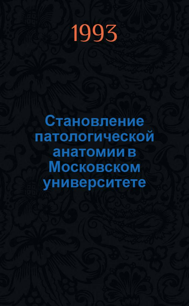 Становление патологической анатомии в Московском университете : Автореф. дис. на соиск. учен. степ. к.м.н