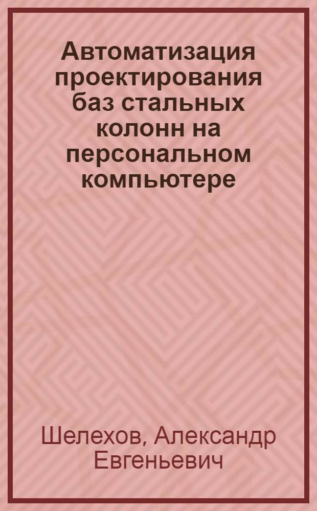 Автоматизация проектирования баз стальных колонн на персональном компьютере : Автореф. дис. на соиск. учен. степ. к.т.н