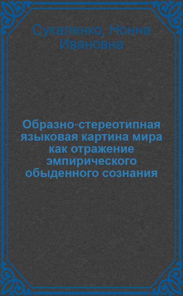 Образно-стереотипная языковая картина мира как отражение эмпирического обыденного сознания : Автореф. дис. на соиск. учен. степ. д.филол.н