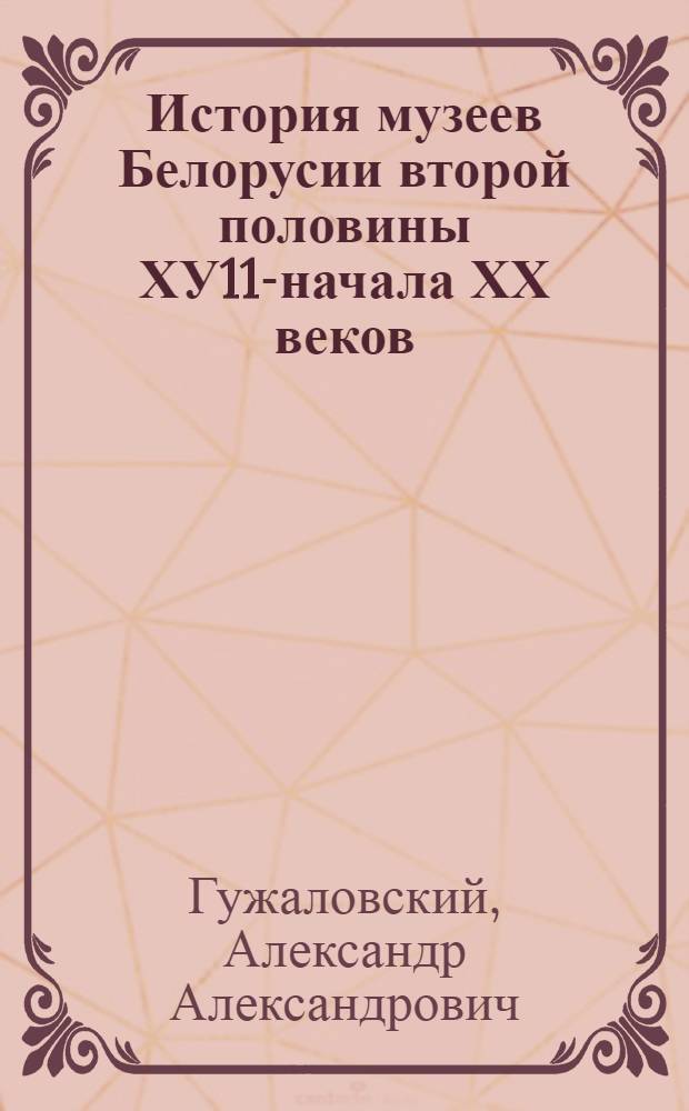 История музеев Белорусии второй половины ХУ11-начала ХХ веков : Автореф. дис. на соиск. учен. степ. к.ист.н