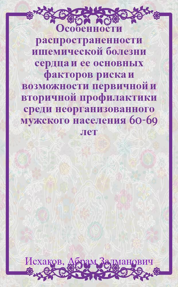 Особенности распространенности ишемической болезни сердца и ее основных факторов риска и возможности первичной и вторичной профилактики среди неорганизованного мужского населения 60-69 лет: (По материалам эпидемиол. исслед. в г. Андижане Республики Узбекистан) : Автореф. дис. на соиск. учен. степ. к.м.н