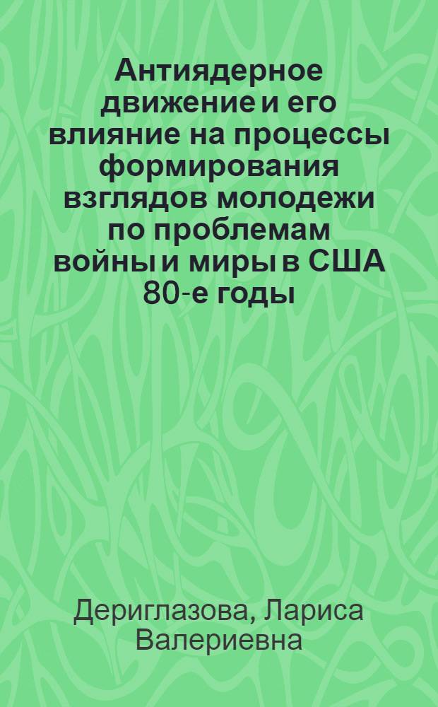 Антиядерное движение и его влияние на процессы формирования взглядов молодежи по проблемам войны и миры в США 80-е годы : Автореф. дис. на соиск. учен. степ. к.ист.н