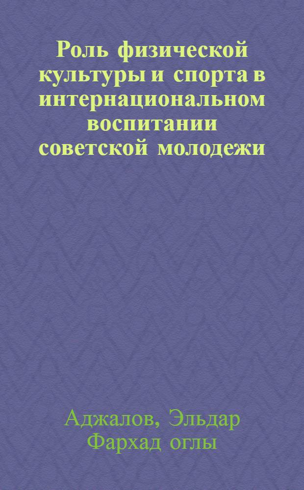 Роль физической культуры и спорта в интернациональном воспитании советской молодежи:(На материалах спорт. шк. АзССР) : Автореф. дис. на соиск. учен. степ. к.п.н