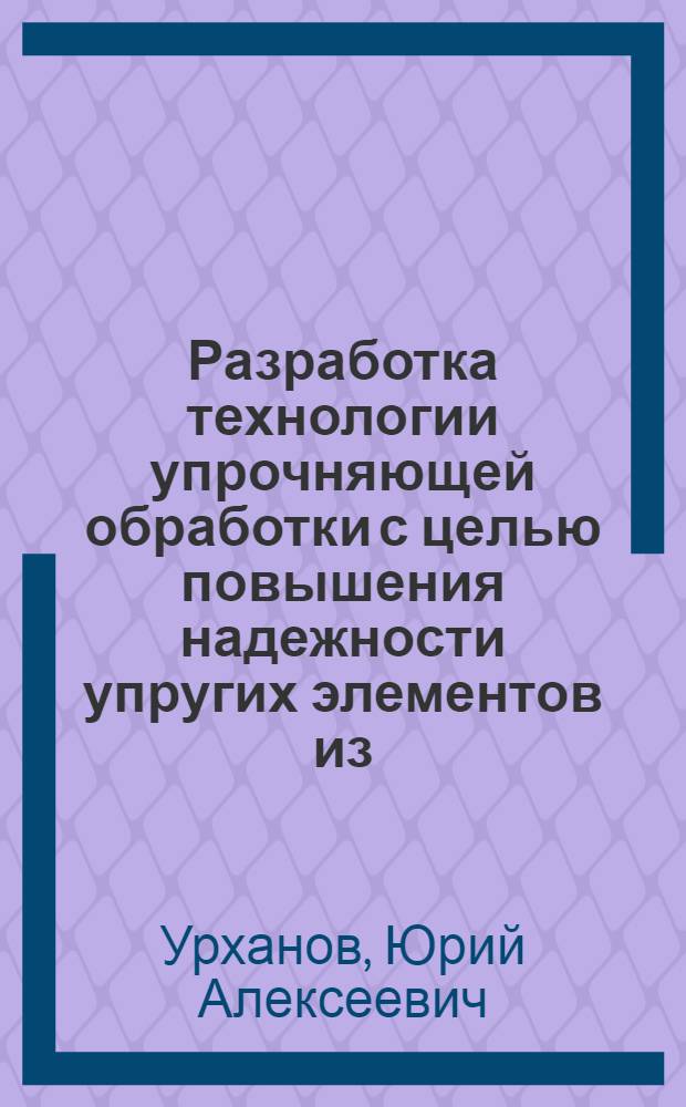 Разработка технологии упрочняющей обработки с целью повышения надежности упругих элементов из ( + ) титановых сплавов : Автореф. дис. на соиск. учен. степ. к.т.н