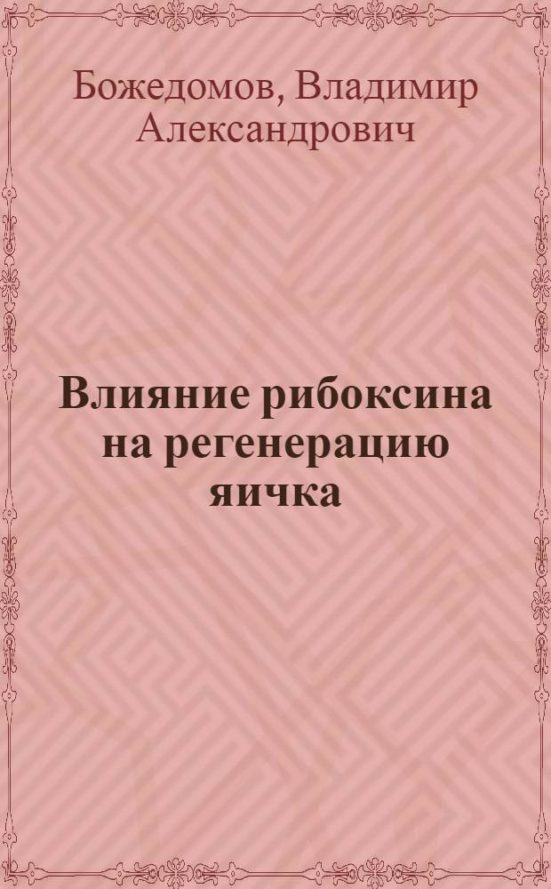 Влияние рибоксина на регенерацию яичка : Автореф. дис. на соиск. учен. степ. к.б.н