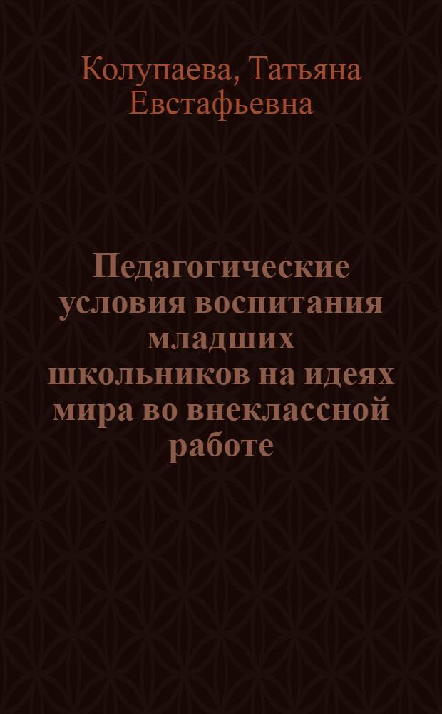 Педагогические условия воспитания младших школьников на идеях мира во внеклассной работе : Автореф. дис. на соиск. учен. степ. к.п.н