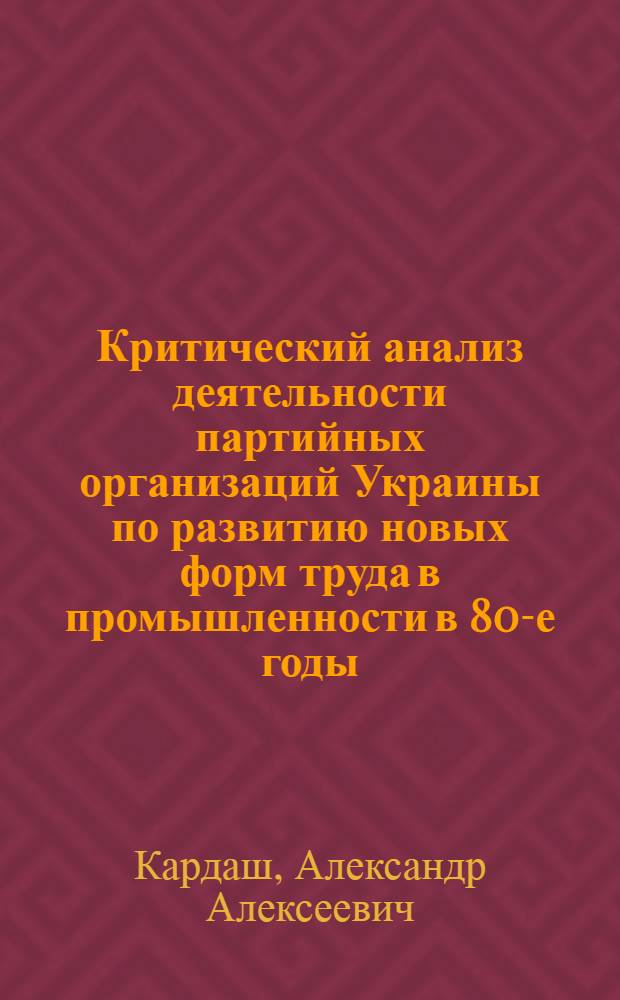 Критический анализ деятельности партийных организаций Украины по развитию новых форм труда в промышленности в 80-е годы : Автореф. дис. на соиск. учен. степ. к.ист.н