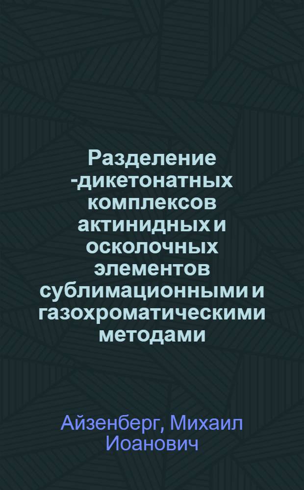 Разделение В- дикетонатных комплексов актинидных и осколочных элементов сублимационными и газохроматическими методами : Автореф. дис. на соиск. учен. степ. к.х.н