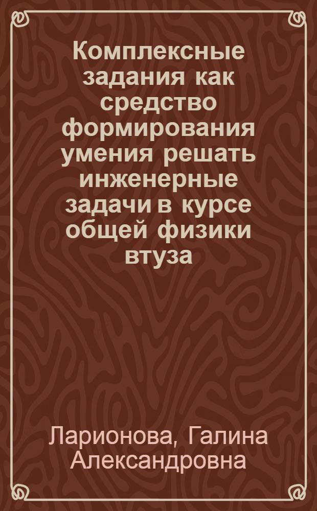 Комплексные задания как средство формирования умения решать инженерные задачи в курсе общей физики втуза : Автореф. дис. на соиск. учен. степ. к.п.н