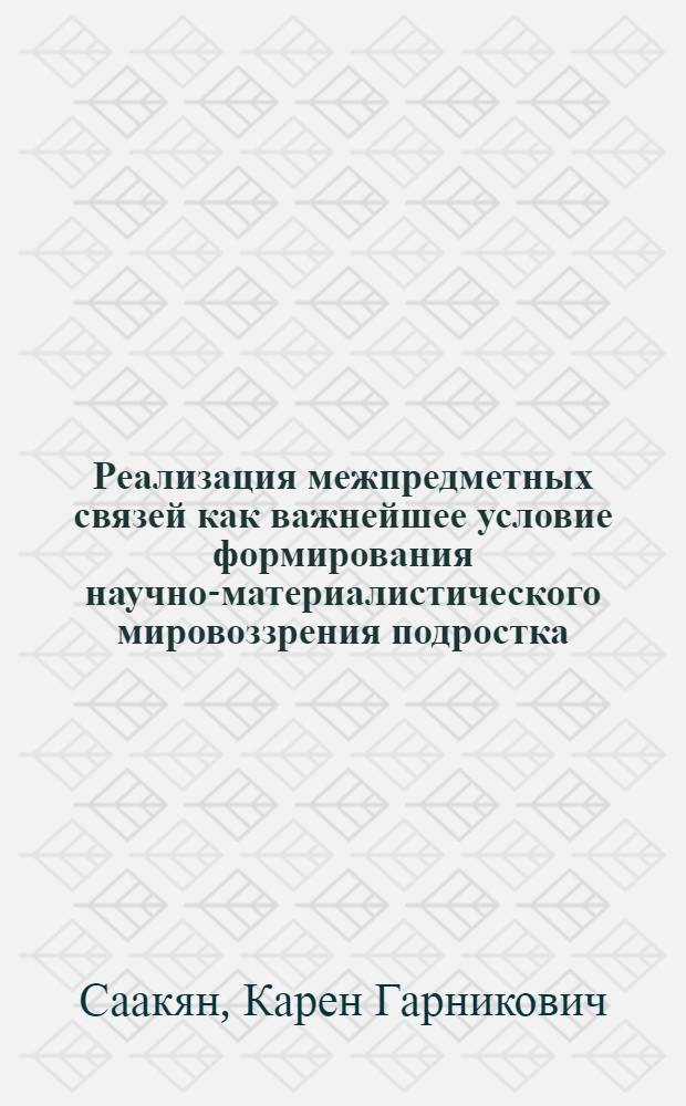 Реализация межпредметных связей как важнейшее условие формирования научно-материалистического мировоззрения подростка : Автореф. дис. на соиск. учен. степ. к.п.н