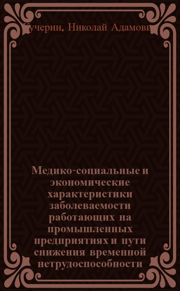 Медико-социальные и экономические характеристики заболеваемости работающих на промышленных предприятиях и пути снижения временной нетрудоспособности : Автореф. дис. на соиск. учен. степ. д.м.н