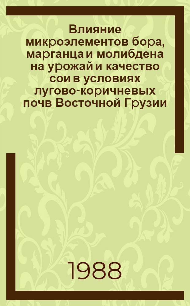 Влияние микpоэлементов боpа, маpганца и молибдена на уpожай и качество сои в условиях лугово-коpичневых почв Восточной Гpузии : Автореф. дис. на соиск. учен. степ. к.с.-х.н